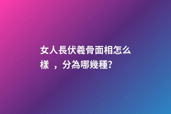 女人長伏羲骨面相怎么樣，分為哪幾種？